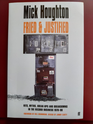 Mick Houghton Fried And Justified: Hits, Myths, Break-Ups and Breakdowns in the Record Business 1978-98